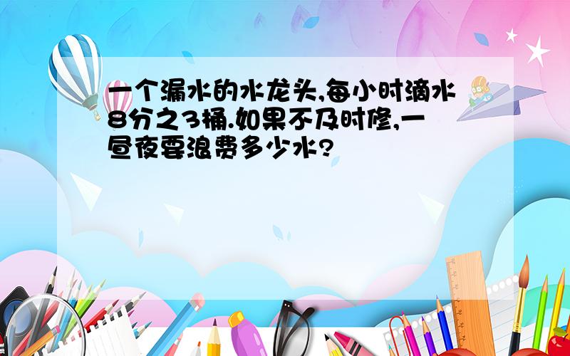 一个漏水的水龙头,每小时滴水8分之3桶.如果不及时修,一昼夜要浪费多少水?