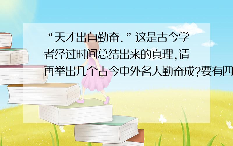 “天才出自勤奋.”这是古今学者经过时间总结出来的真理,请再举出几个古今中外名人勤奋成?要有四个例子,分别是古代的、现代的、中国的、外国的!