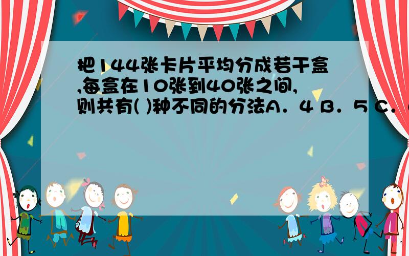 把144张卡片平均分成若干盒,每盒在10张到40张之间,则共有( )种不同的分法A．4 B．5 C．6 D．7