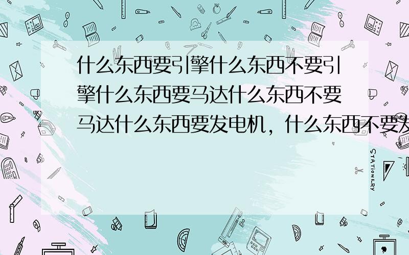 什么东西要引擎什么东西不要引擎什么东西要马达什么东西不要马达什么东西要发电机，什么东西不要发电机.我打错了，我想问的是发动机。请问三楼什么机械需要马达和引擎。