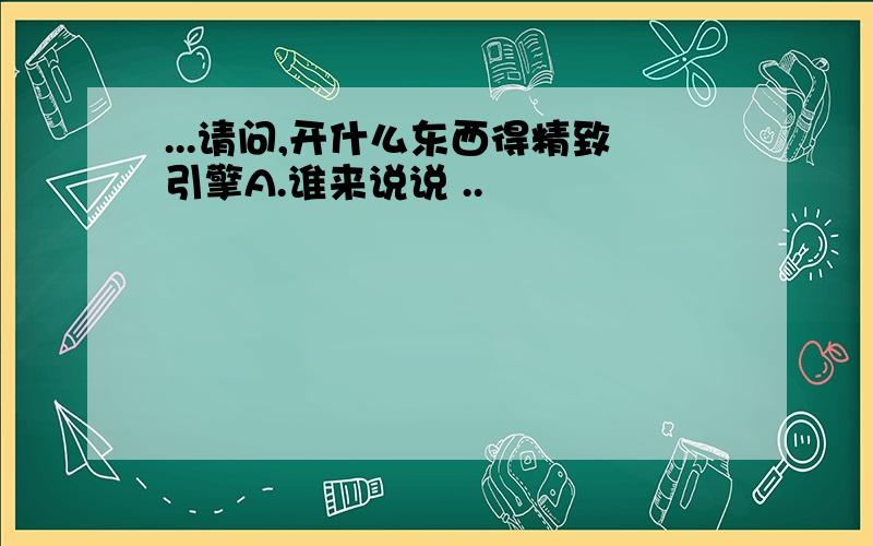 ...请问,开什么东西得精致引擎A.谁来说说 ..