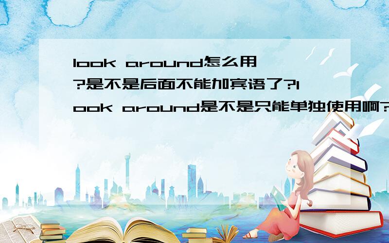 look around怎么用?是不是后面不能加宾语了?look around是不是只能单独使用啊?