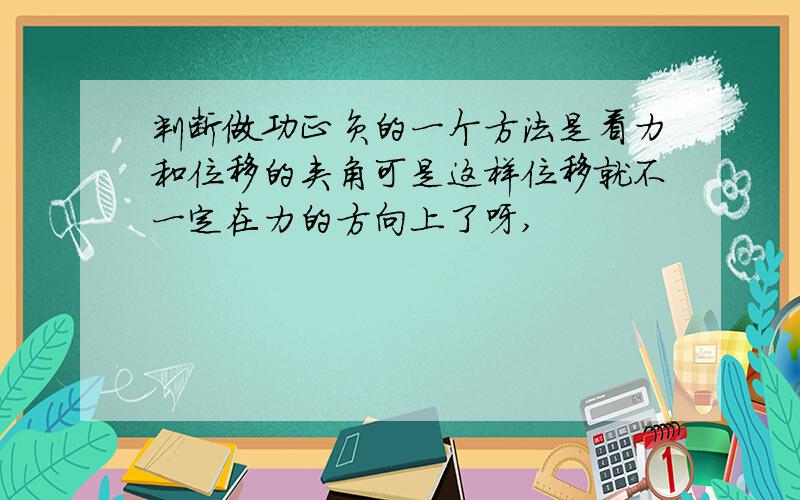 判断做功正负的一个方法是看力和位移的夹角可是这样位移就不一定在力的方向上了呀,