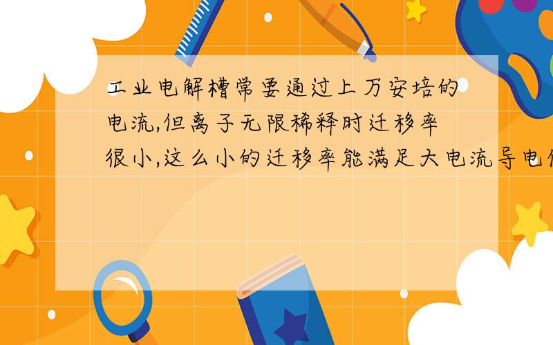 工业电解槽常要通过上万安培的电流,但离子无限稀释时迁移率很小,这么小的迁移率能满足大电流导电任务吗