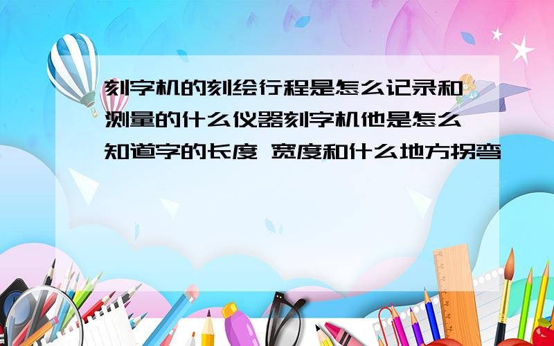 刻字机的刻绘行程是怎么记录和测量的什么仪器刻字机他是怎么知道字的长度 宽度和什么地方拐弯