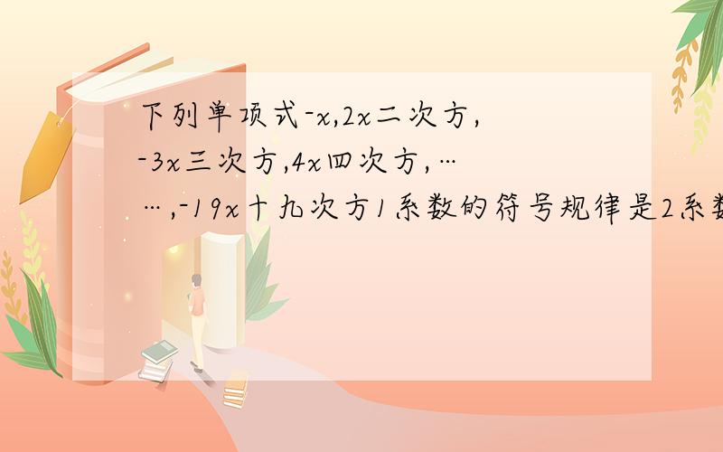 下列单项式-x,2x二次方,-3x三次方,4x四次方,……,-19x十九次方1系数的符号规律是2系数的绝对值规律是次数的规律是