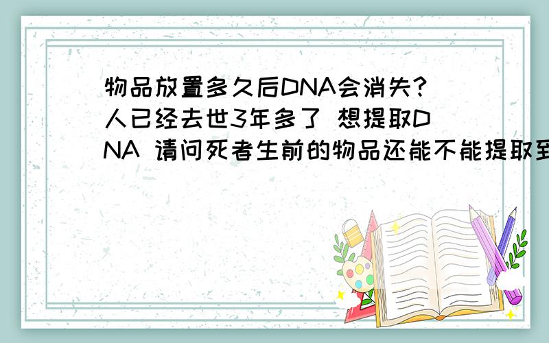 物品放置多久后DNA会消失?人已经去世3年多了 想提取DNA 请问死者生前的物品还能不能提取到DNA?