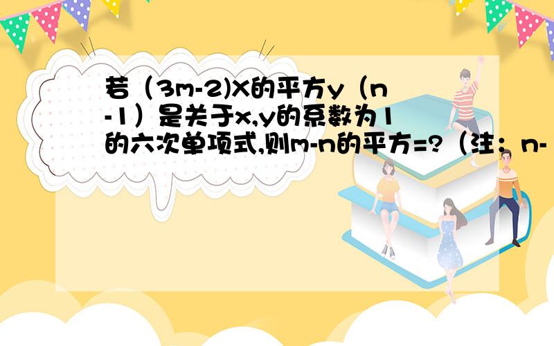 若（3m-2)X的平方y（n-1）是关于x,y的系数为1的六次单项式,则m-n的平方=?（注：n-1是小的,跟次方是一