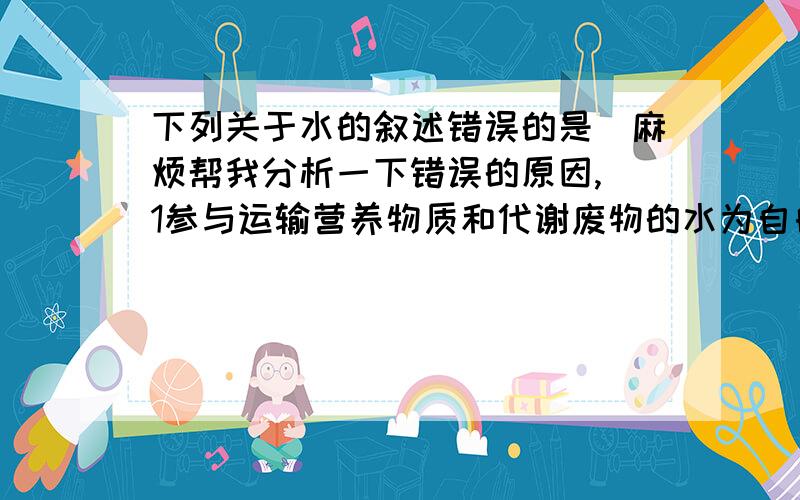 下列关于水的叙述错误的是（麻烦帮我分析一下错误的原因,）1参与运输营养物质和代谢废物的水为自由水2生物体内的化学反应离不开水3水是细胞结构的组成成分之一4人体细胞内的水存在