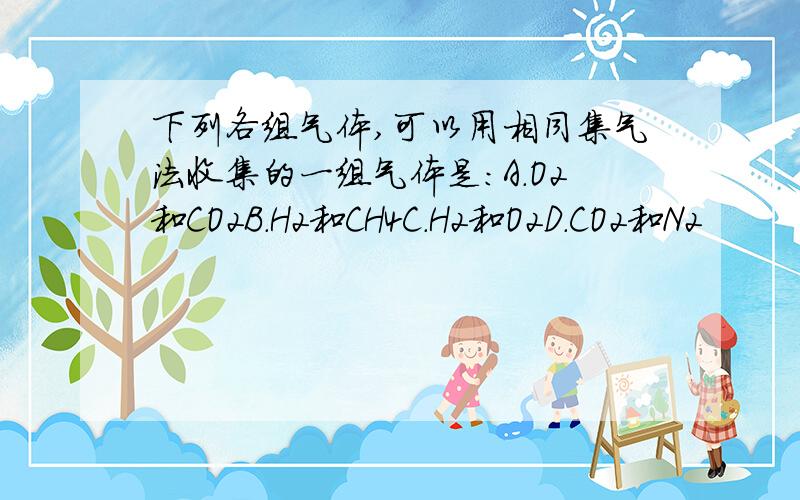 下列各组气体,可以用相同集气法收集的一组气体是：A.O2和CO2B.H2和CH4C.H2和O2D.CO2和N2