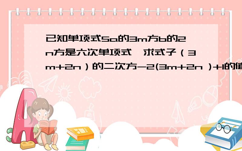 已知单项式5a的3m方b的2n方是六次单项式,求式子（3m+2n）的二次方-2(3m+2n )+1的值