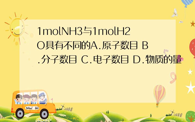 1molNH3与1molH2O具有不同的A.原子数目 B.分子数目 C.电子数目 D.物质的量