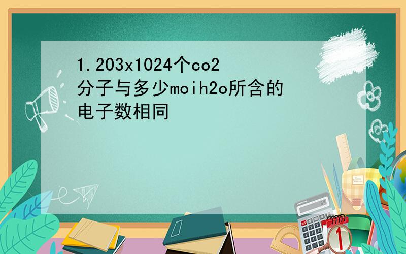 1.203x1024个co2分子与多少moih2o所含的电子数相同