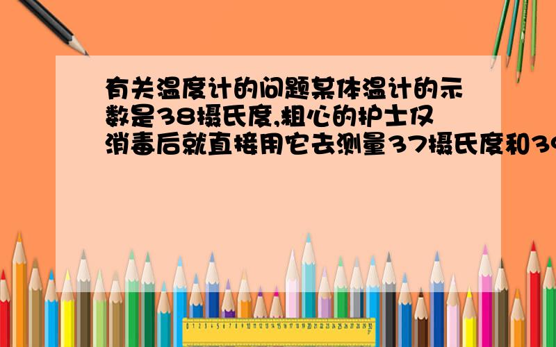 有关温度计的问题某体温计的示数是38摄氏度,粗心的护士仅消毒后就直接用它去测量37摄氏度和39摄氏度病人的体温,则该体温计的示数先后分别是 38摄氏度 和39摄氏度.为什么?我不懂,希望有