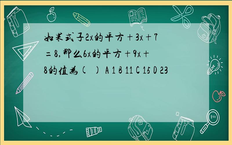 如果式子2x的平方+3x+7=8,那么6x的平方+9x+8的值为( ) A 1 B 11 C 15 D 23