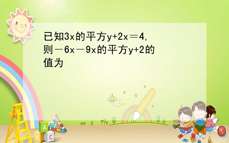 已知3x的平方y+2x＝4,则－6x－9x的平方y+2的值为