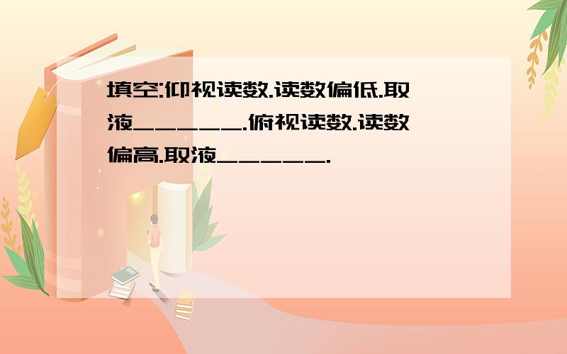 填空:仰视读数.读数偏低.取液_____.俯视读数.读数偏高.取液_____.