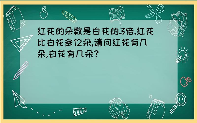 红花的朵数是白花的3倍,红花比白花多12朵,请问红花有几朵,白花有几朵?