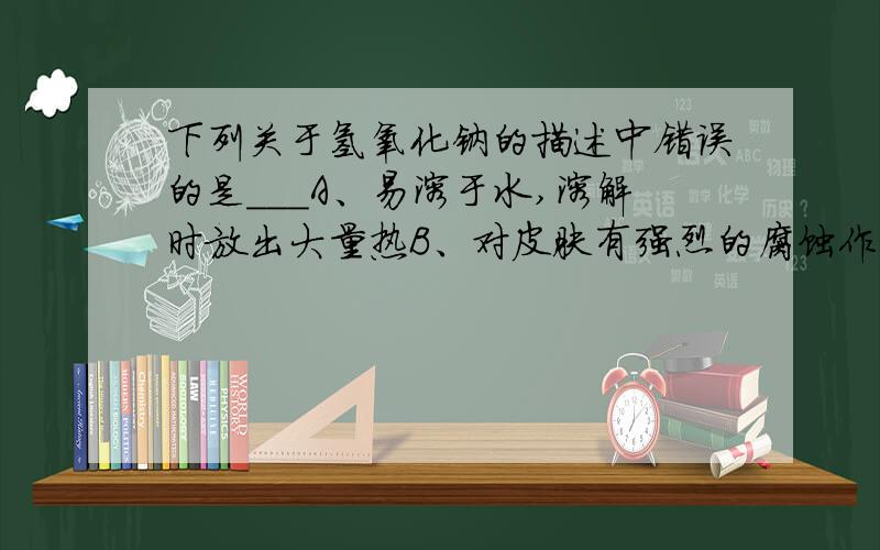 下列关于氢氧化钠的描述中错误的是___A、易溶于水,溶解时放出大量热B、对皮肤有强烈的腐蚀作用C、水溶液能使石蕊溶液变红D、能去除油污,可作厨房清洁剂要方程式或理由,谢谢