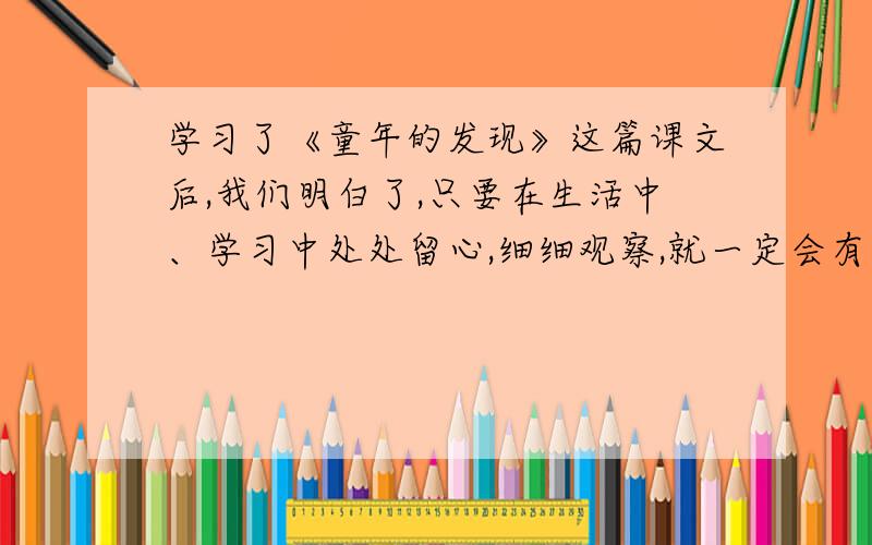 学习了《童年的发现》这篇课文后,我们明白了,只要在生活中、学习中处处留心,细细观察,就一定会有意想不到的收获.请你调查爷爷奶奶、爸爸妈妈童年的生活趣事,和自己的童年比一比,看看