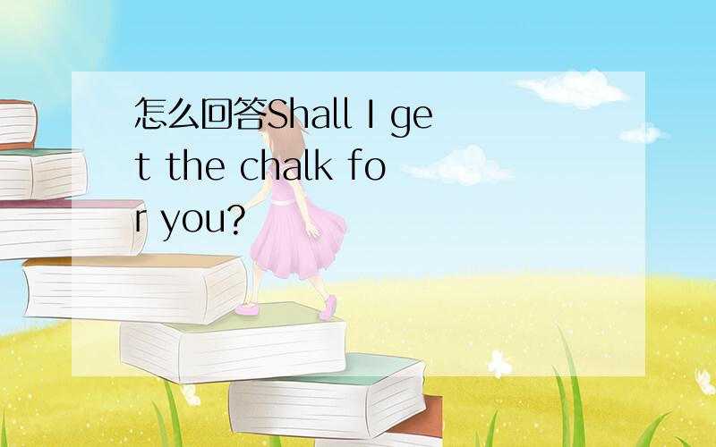 怎么回答Shall I get the chalk for you?