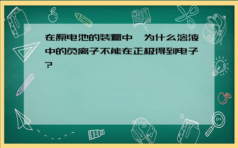 在原电池的装置中,为什么溶液中的负离子不能在正极得到电子?