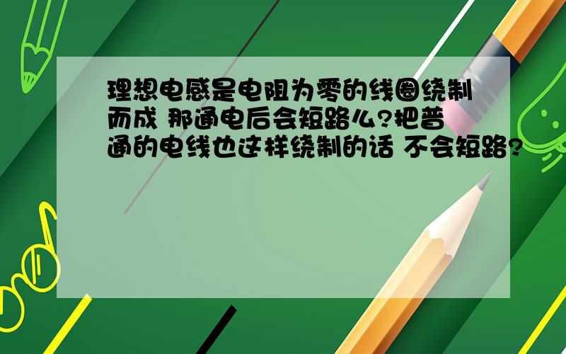 理想电感是电阻为零的线圈绕制而成 那通电后会短路么?把普通的电线也这样绕制的话 不会短路?