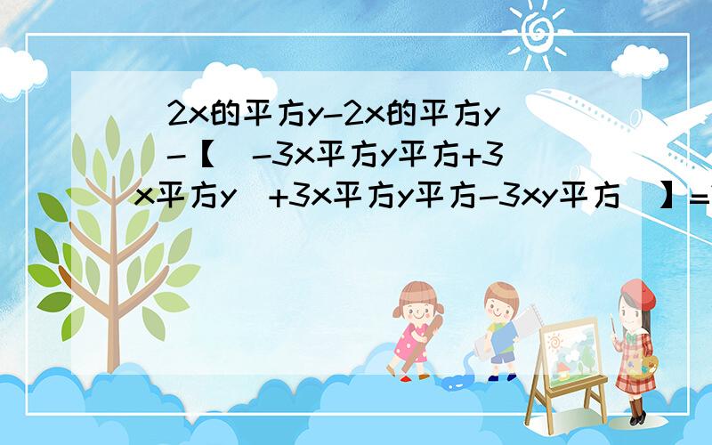 （2x的平方y-2x的平方y）-【（-3x平方y平方+3x平方y）+3x平方y平方-3xy平方）】=?