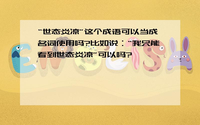 “世态炎凉”这个成语可以当成名词使用吗?比如说：“我只能看到世态炎凉”可以吗?