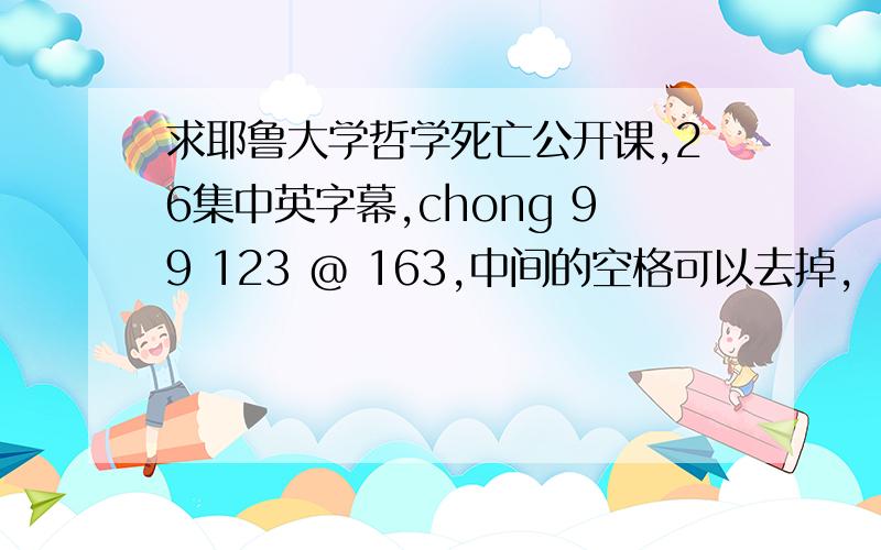 求耶鲁大学哲学死亡公开课,26集中英字幕,chong 99 123 @ 163,中间的空格可以去掉,