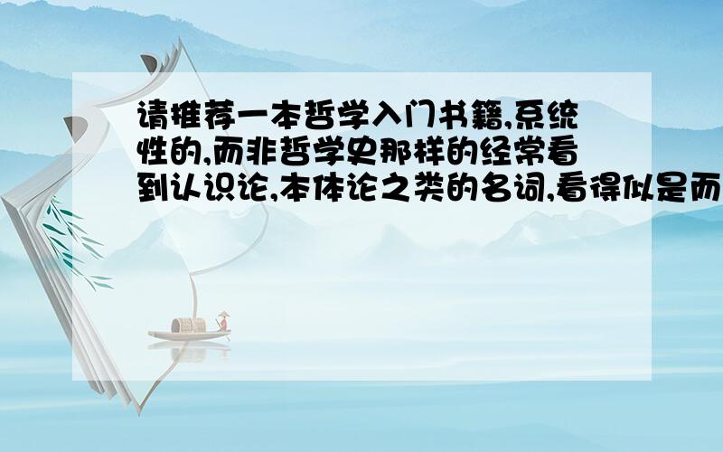 请推荐一本哲学入门书籍,系统性的,而非哲学史那样的经常看到认识论,本体论之类的名词,看得似是而非,没见过按这种分类讨论的哲学书,大部分都是按哲学家分类,不是很系统,苏菲的世界高