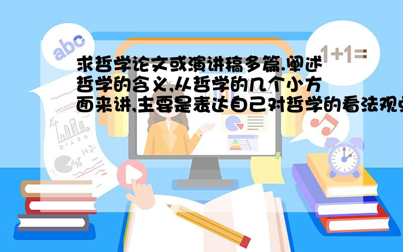 求哲学论文或演讲稿多篇.阐述哲学的含义,从哲学的几个小方面来讲,主要是表达自己对哲学的看法观点.