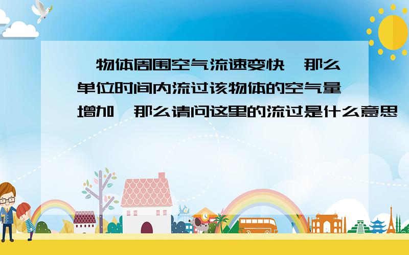 一物体周围空气流速变快,那么单位时间内流过该物体的空气量增加,那么请问这里的流过是什么意思,是不是经过的意思,如果是的化,如果把该物体比作一座桥,空气是桥上走的人,对了,首先流