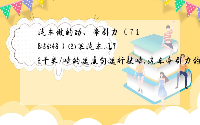 汽车做的功、牵引力 (7 18:55:48)⑵某汽车以72千米/时的速度匀速行驶时,汽车牵引力的功率是60000瓦.汽车以该速度匀速行驶了2000米.①汽车牵引力在这段路程中做的功是＿.②汽车的牵引力是＿.&