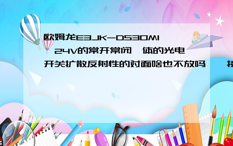 欧姆龙E3JK-DS30M1,24V的常开常闭一体的光电开关扩散反射性的对面啥也不放吗,咋接线,欧姆龙E3JK-DS30M1,24V的常开常闭一体的光电开关,扩散反射性的,对面啥也不放吗,咋接线,