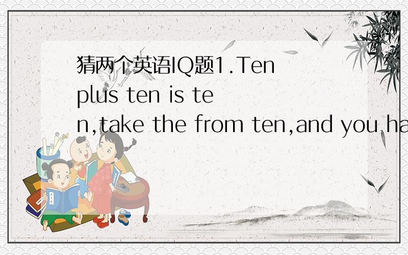 猜两个英语IQ题1.Ten plus ten is ten,take the from ten,and you have twenty,when the weather is cold,there are ten,when it is warm,there are twenty.It is______.2.What number should replace the question mark?AVIATOR=6FIXTURE=9WIZARD=1DIVERSE=?