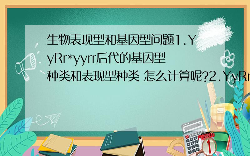 生物表现型和基因型问题1.YyRr*yyrr后代的基因型种类和表现型种类 怎么计算呢?2.YyRr*Yyrr后代Y_R_的几率,YYRr的几率 怎么计算?有点不够了,等我有了,