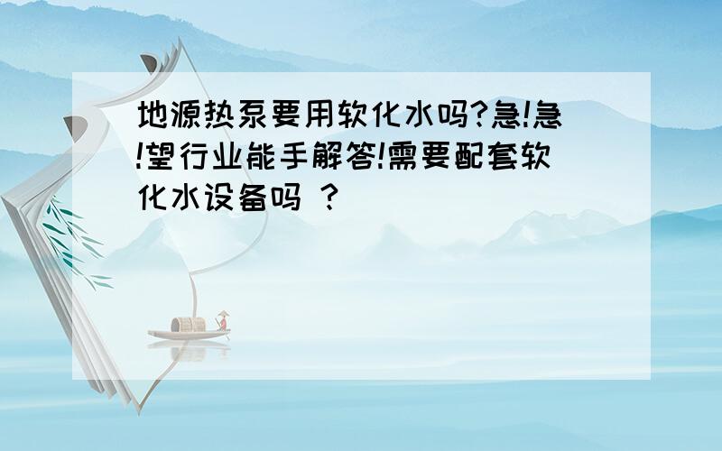 地源热泵要用软化水吗?急!急!望行业能手解答!需要配套软化水设备吗 ?