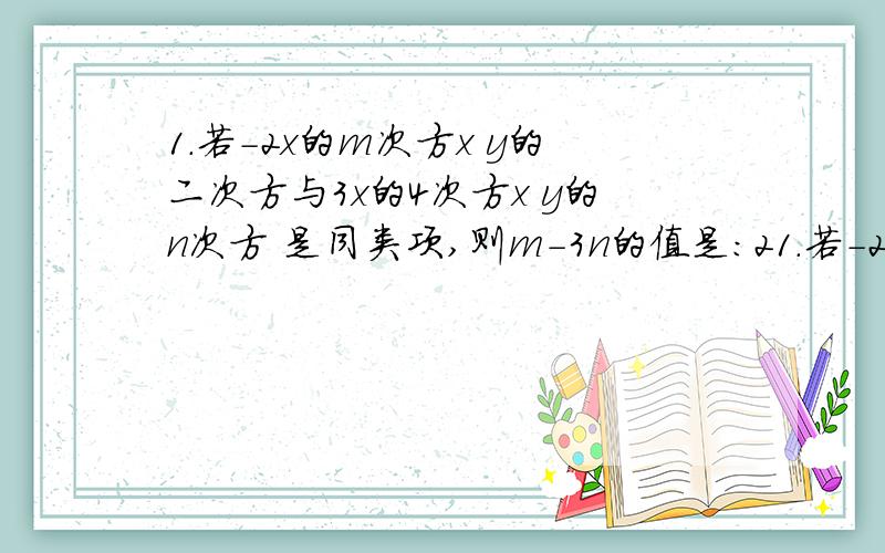 1.若-2x的m次方x y的二次方与3x的4次方x y的n次方 是同类项,则m-3n的值是：21.若-2x的m次方x y的二次方与3x的4次方x y的n次方 是同类项,则m-3n的值是：2.已知a+b=4,a-b=3,则2a=3.礼堂第一排有a个座位,后