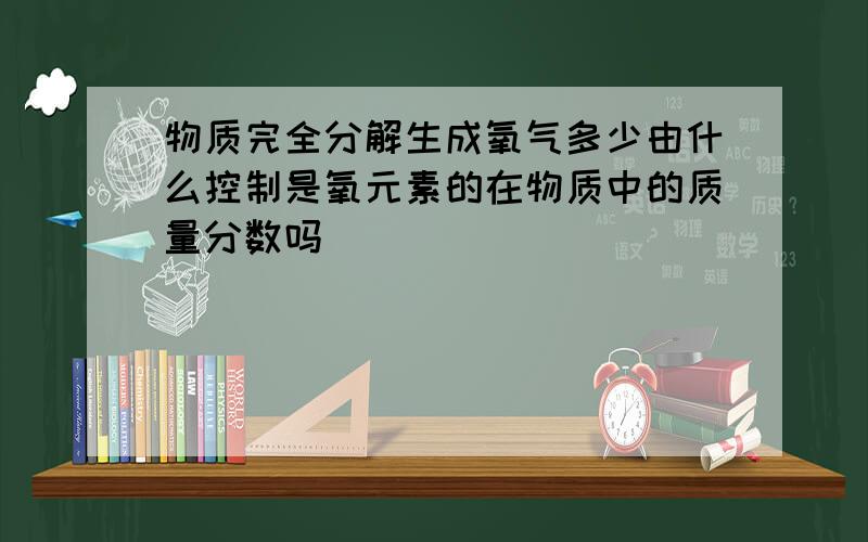 物质完全分解生成氧气多少由什么控制是氧元素的在物质中的质量分数吗