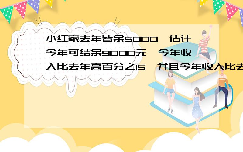 小红家去年皆余5000,估计今年可结余9000元,今年收入比去年高百分之15,并且今年收入比去年高百分之15,支出比去年低百分之10求去年的收入和支出各是多少?2之前3