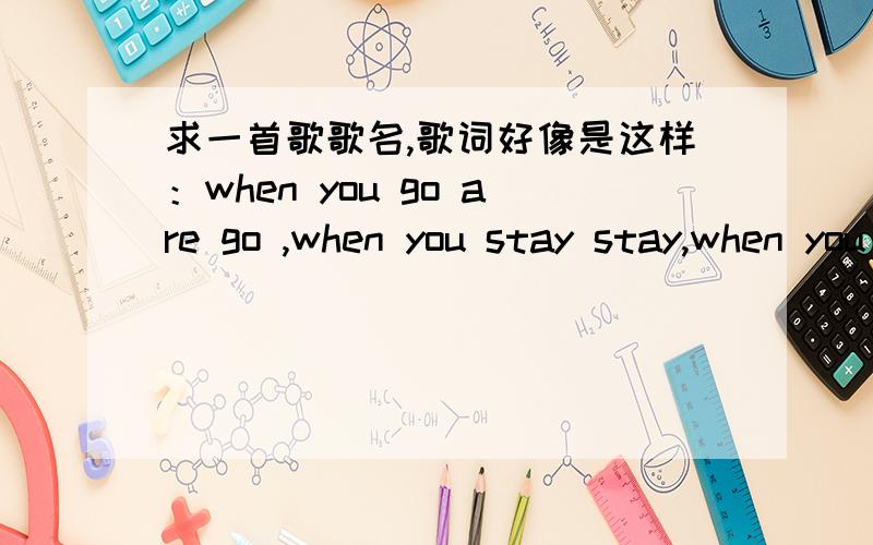 求一首歌歌名,歌词好像是这样：when you go are go ,when you stay stay,when you move 阿 move ,I will follow you~