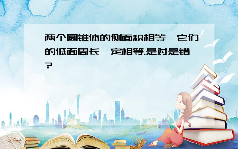 两个圆锥体的侧面积相等,它们的低面周长一定相等.是对是错?