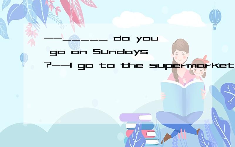 --_____ do you go on Sundays?--I go to the supermarket.A.How B.What C.Where