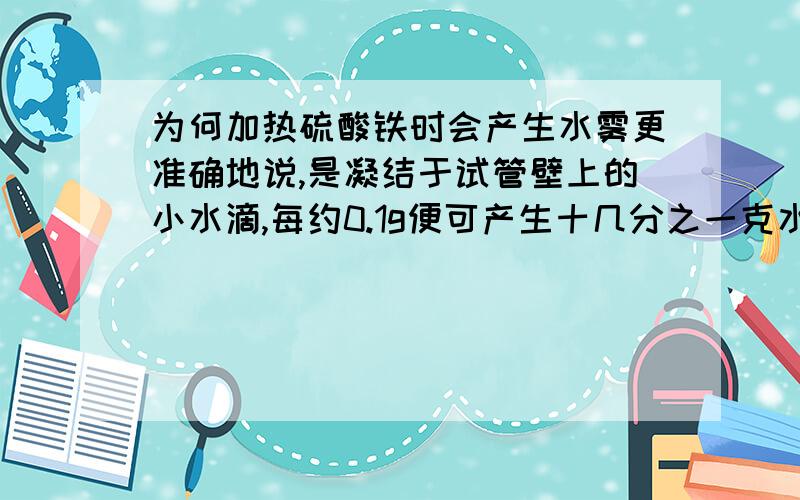 为何加热硫酸铁时会产生水雾更准确地说,是凝结于试管壁上的小水滴,每约0.1g便可产生十几分之一克水,不像简单的变潮.