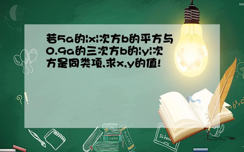 若5a的|x|次方b的平方与0.9a的三次方b的|y|次方是同类项,求x,y的值!