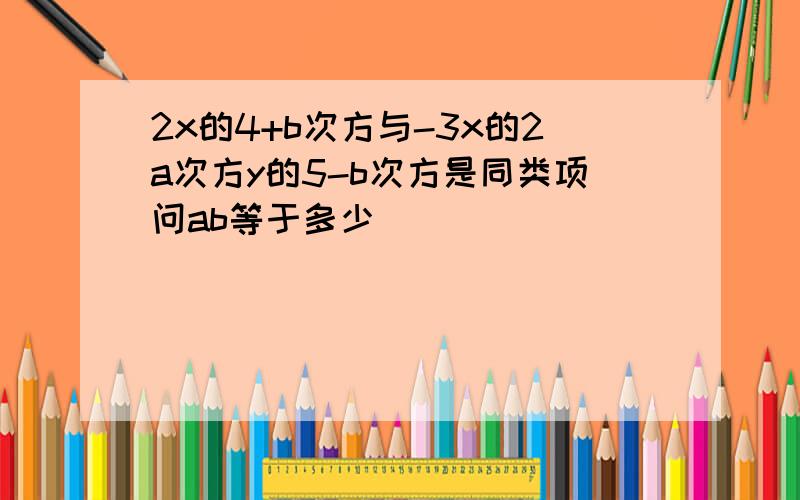 2x的4+b次方与-3x的2a次方y的5-b次方是同类项问ab等于多少