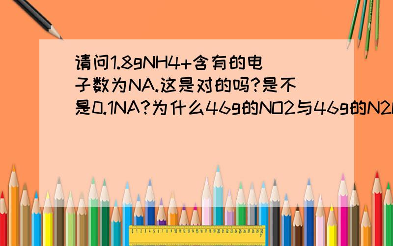 请问1.8gNH4+含有的电子数为NA.这是对的吗?是不是0.1NA?为什么46g的NO2与46g的N2O2含有的原子数相同.这是对的吗?我算出来NO2的是NA而N2O2的是0.5NA?