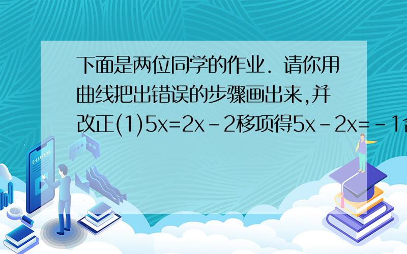 下面是两位同学的作业．请你用曲线把出错误的步骤画出来,并改正(1)5x=2x-2移项得5x-2x=-1合并同类项得3x=-2系数化为一得x=-3分之2（2）解方程-2x-1=x+5移项得-2x+x=1+5合并同类项得-x=6系数化为一得