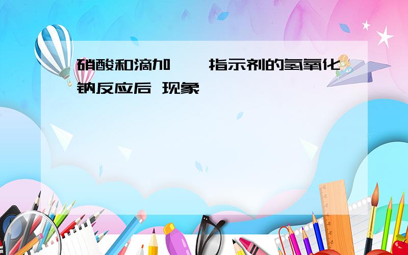 硝酸和滴加酚酞指示剂的氢氧化钠反应后 现象